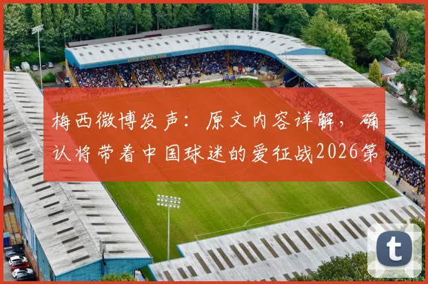 梅西微博发声:原文内容详解,确认将带着中国球迷的爱征战2026第六届世界杯