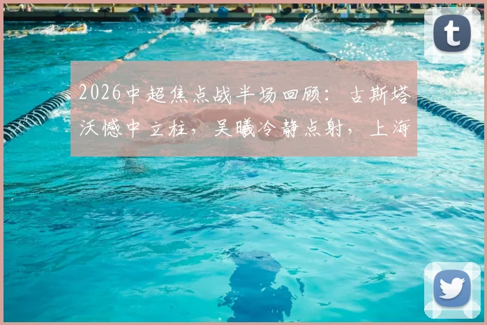 2026中超焦点战半场回顾：古斯塔沃憾中立柱，吴曦冷静点射，上海申花暂时1-0领先河南队