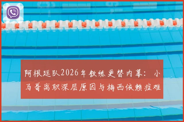 阿根廷队2026年教练更替内幕:小马哥离职深层原因与梅西依赖症难题全解析