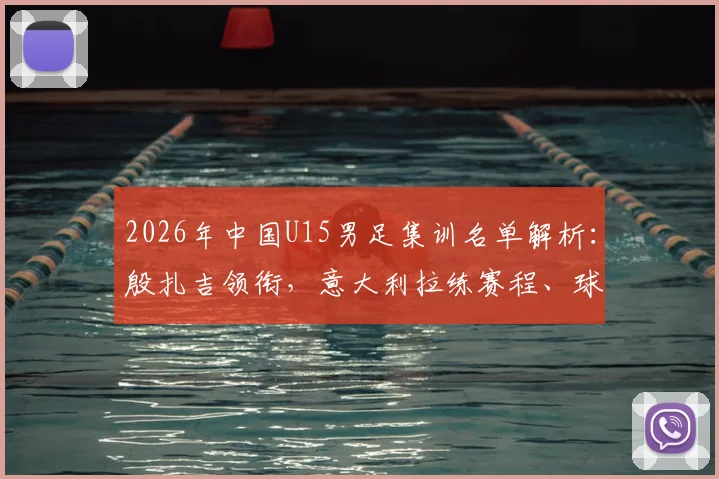 2026年中国U15男足集训名单解析：殷扎吉领衔，意大利拉练赛程、球员背景及青训意义全览