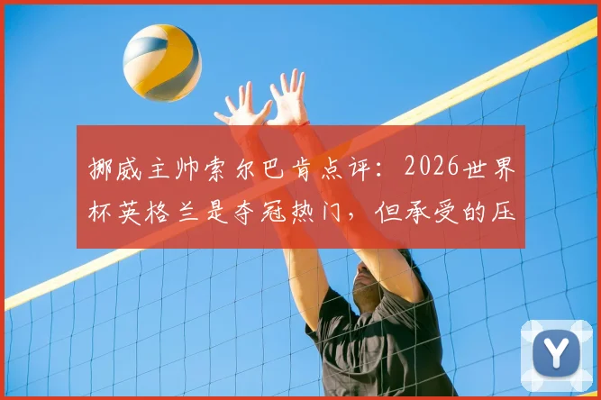 挪威主帅索尔巴肯点评：2026世界杯英格兰是夺冠热门，但承受的压力远超我们