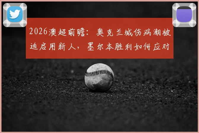 2026澳超前瞻：奥克兰城伤病潮被迫启用新人，墨尔本胜利如何应对不败金身告破？