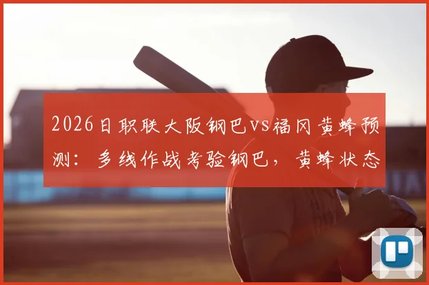 2026日职联大阪钢巴vs福冈黄蜂预测：多线作战考验钢巴，黄蜂状态回升能否抢分？附关键数据解析