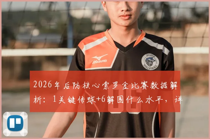 2026年后防核心索罗金比赛数据解析：1关键传球+6解围什么水平，详解防守表现
