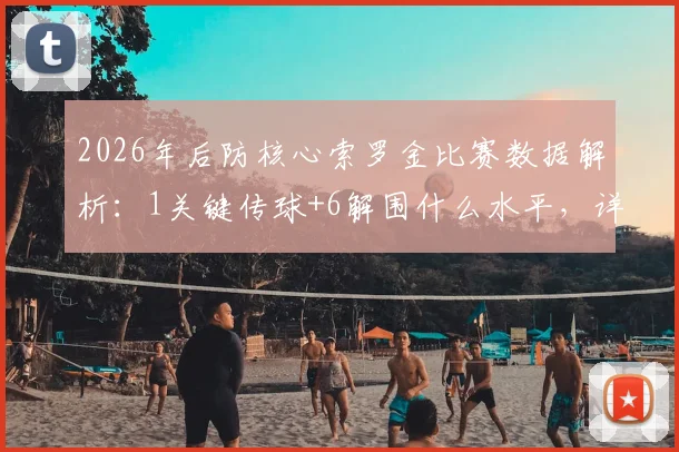 2026年后防核心索罗金比赛数据解析：1关键传球+6解围什么水平，详解防守表现
