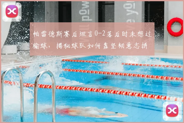 帕雷德斯赛后坦言0-2落后时未想过输球,揭秘球队如何靠坚韧意志拼至最后,逆风翻盘心态全解析