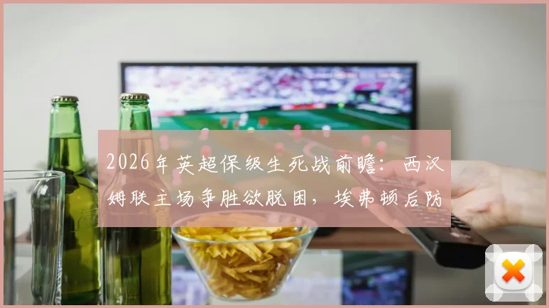 2026年英超保级生死战前瞻:西汉姆联主场争胜欲脱困,埃弗顿后防核心报销埋隐患