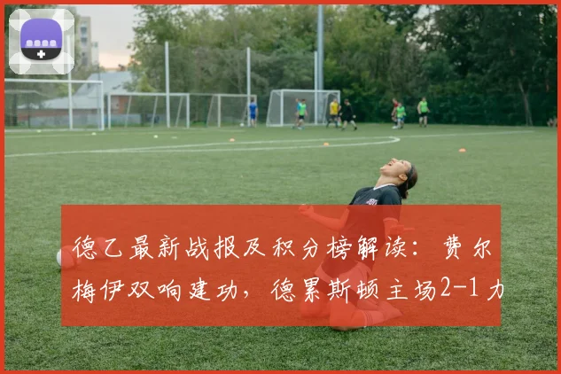 德乙最新战报及积分榜解读：费尔梅伊双响建功，德累斯顿主场2-1力克荷尔斯泰因，降级区形势突变