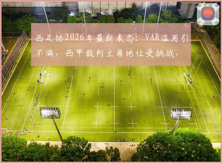 西足协2026年最新表态：VAR滥用引不满，西甲裁判主角地位受挑战，详解争议与对策