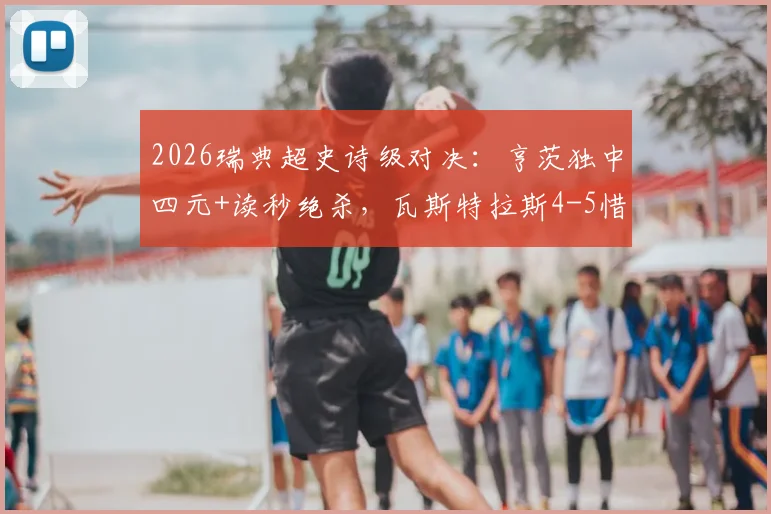 2026瑞典超史诗级对决：亨茨独中四元+读秒绝杀，瓦斯特拉斯4-5惜败哥德堡全记录