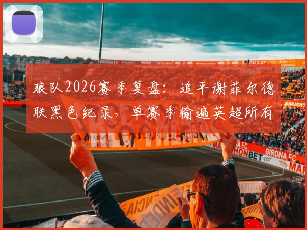 狼队2026赛季复盘:追平谢菲尔德联黑色纪录,单赛季输遍英超所有对手