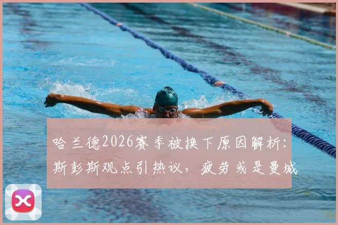 哈兰德2026赛季被换下原因解析：斯彭斯观点引热议，疲劳或是曼城战术关键调整