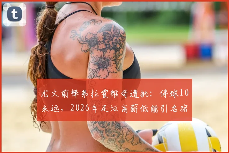 尤文前锋弗拉霍维奇遭批：停球10米远，2026年足坛高薪低能引名宿炮轰