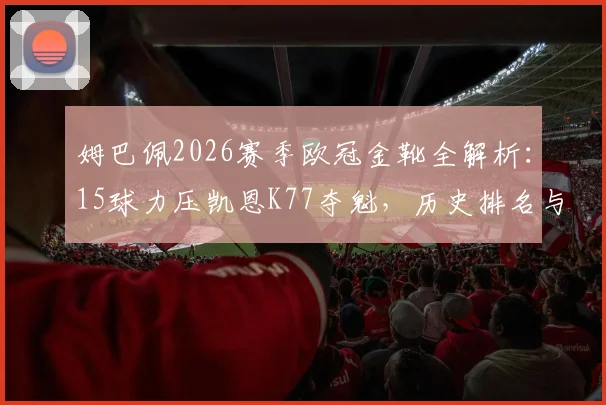 姆巴佩2026赛季欧冠金靴全解析:15球力压凯恩K77夺魁,历史排名与关键进球回顾