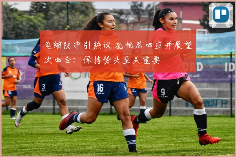 龟缩防守引热议 孔帕尼回应并展望次回合：保持势头至关重要