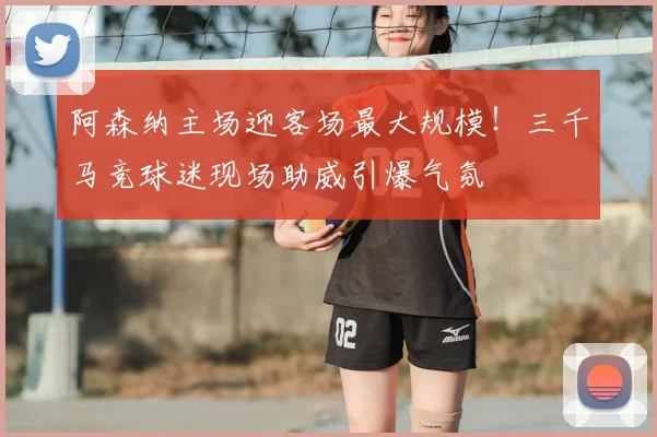 阿森纳主场迎客场最大规模！三千马竞球迷现场助威引爆气氛