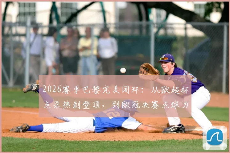 2026赛季巴黎完美闭环：从欧超杯点杀热刺登顶，到欧冠决赛点球力克阿森纳夺冠全回顾