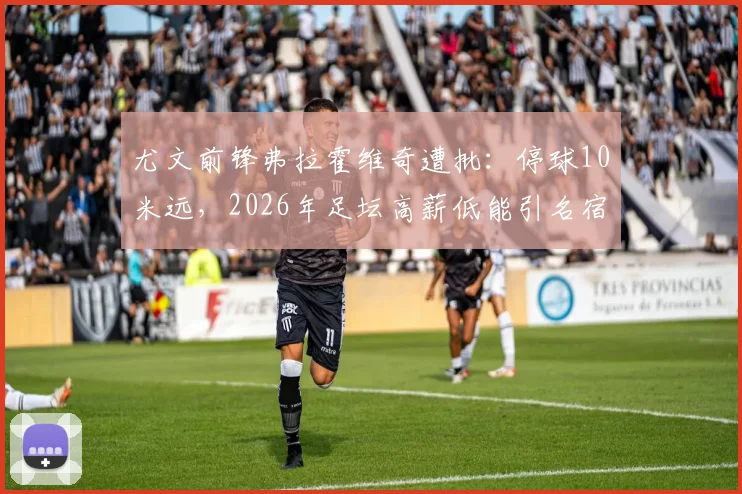 尤文前锋弗拉霍维奇遭批：停球10米远，2026年足坛高薪低能引名宿炮轰