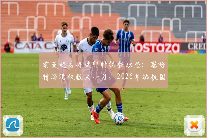 前英超名将波耶特执教动态:塞哈特海湾仅救火一月,2026年执教国家队仍是终极目标