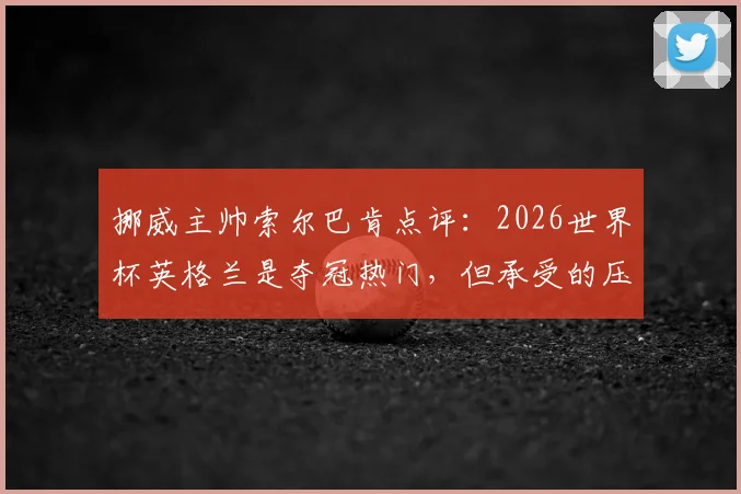 挪威主帅索尔巴肯点评：2026世界杯英格兰是夺冠热门，但承受的压力远超我们