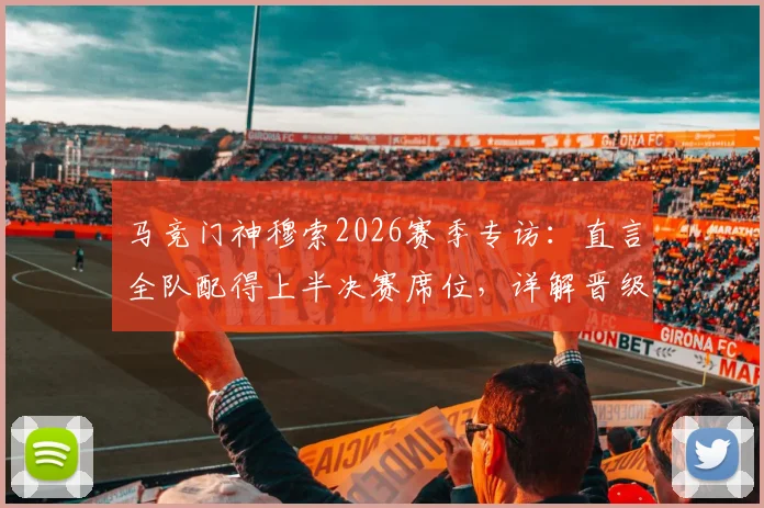 马竞门神穆索2026赛季专访:直言全队配得上半决赛席位,详解晋级的伟大夜晚
