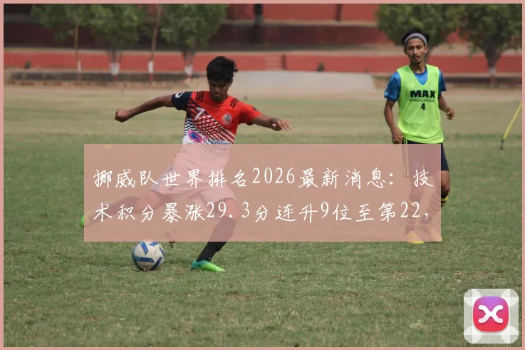 挪威队世界排名2026最新消息：技术积分暴涨29.3分连升9位至第22，详解背后关键赛事与球员表现