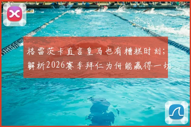 格雷茨卡直言皇马也有糟糕时刻;解析2026赛季拜仁为何能赢得一切荣誉