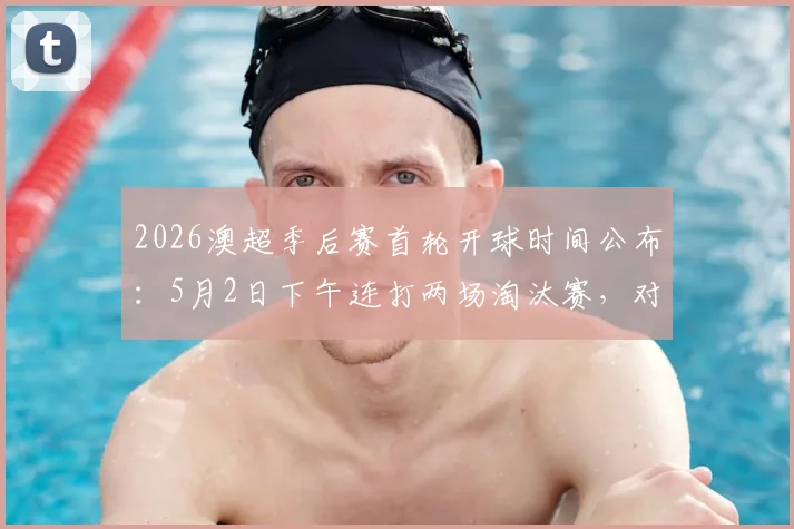 2026澳超季后赛首轮开球时间公布：5月2日下午连打两场淘汰赛，对阵及赛制详解