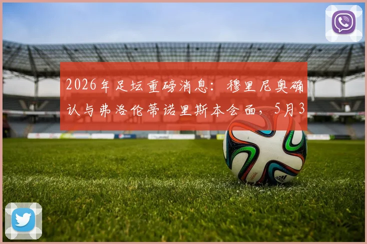 2026年足坛重磅消息：穆里尼奥确认与弗洛伦蒂诺里斯本会面，5月3日前将敲定未来