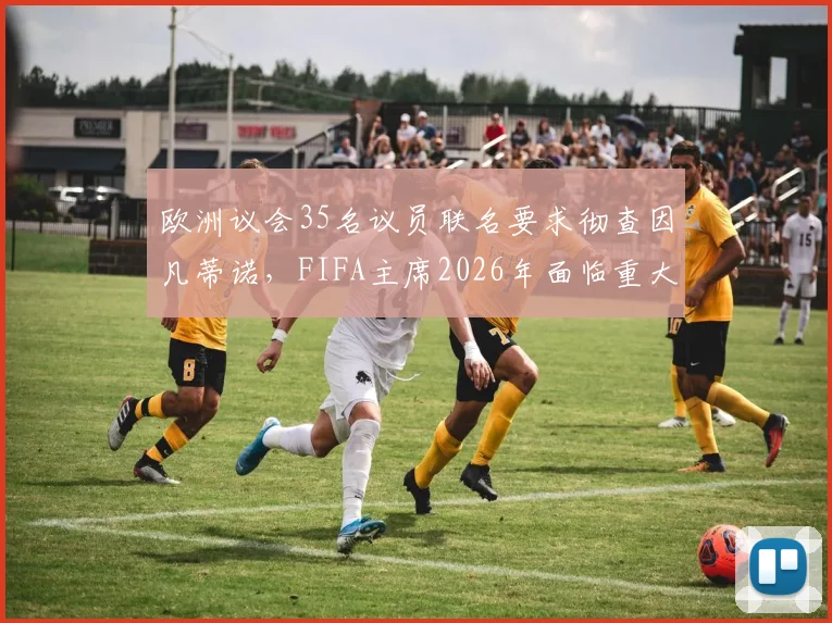 欧洲议会35名议员联名要求彻查因凡蒂诺，FIFA主席2026年面临重大诚信质疑，国际足联管理危机再起波澜