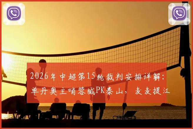 2026年中超第15轮裁判安排详解：单丹奥主哨蓉城PK泰山，麦麦提江执法申花关键战
