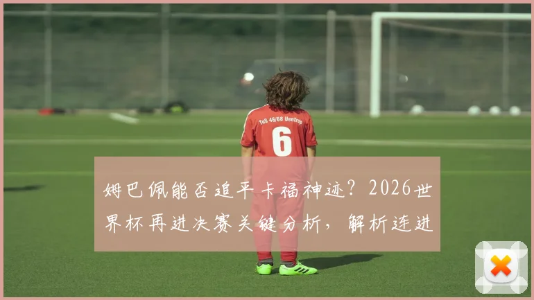 姆巴佩能否追平卡福神迹？2026世界杯再进决赛关键分析，解析连进三届决赛球员历史地位