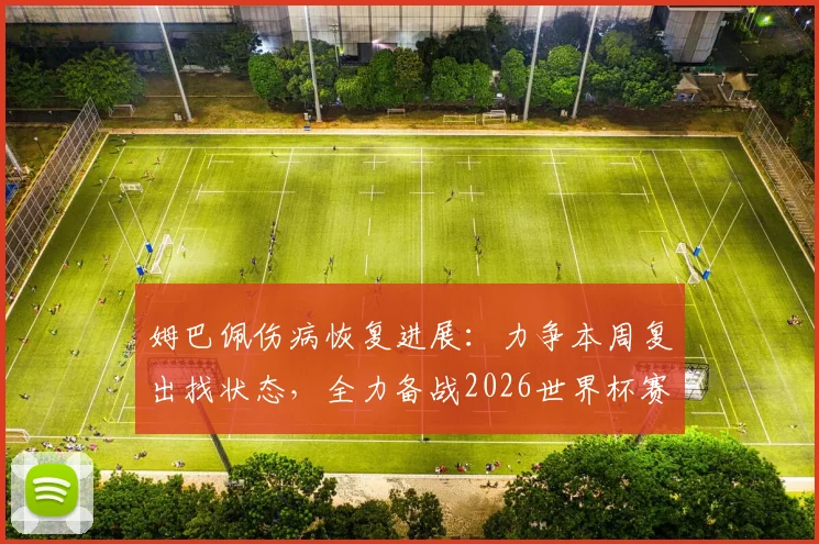 姆巴佩伤病恢复进展:力争本周复出找状态,全力备战2026世界杯赛程时间表