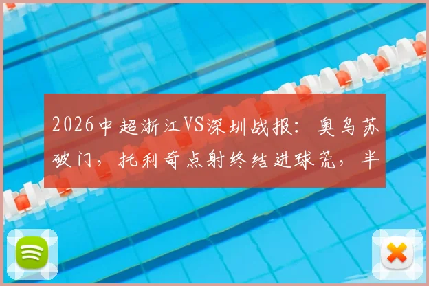 2026中超浙江VS深圳战报：奥乌苏破门，托利奇点射终结进球荒，半场比分定格1-1
