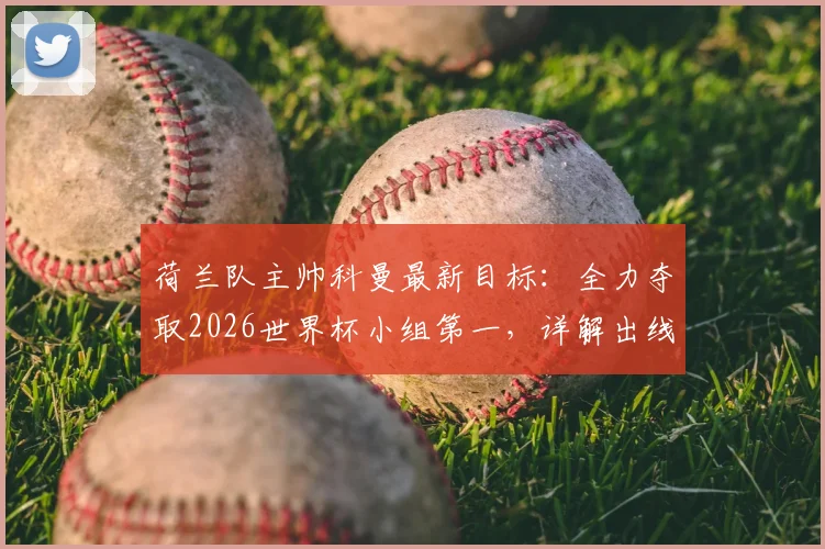 荷兰队主帅科曼最新目标：全力夺取2026世界杯小组第一，详解出线策略与夺冠路径