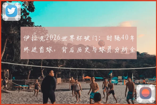伊拉克2026世界杯破门:时隔40年终进首球,背后历史与球员分析全解读