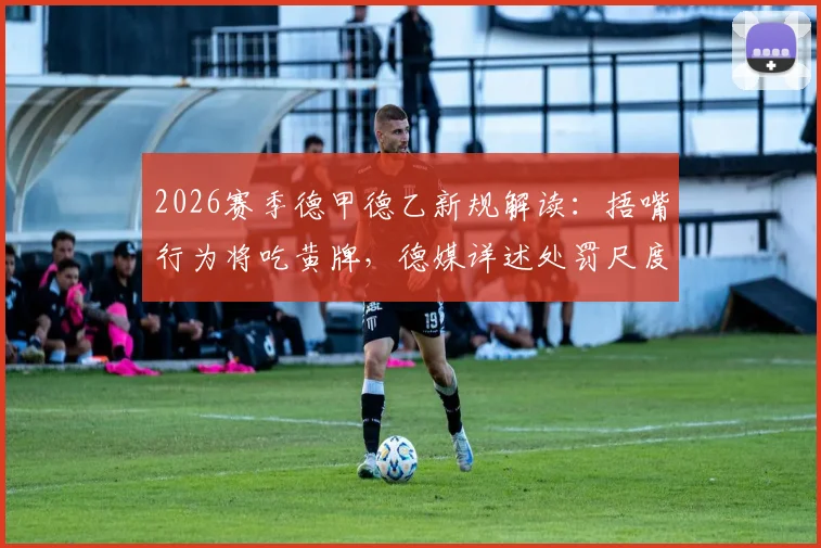2026赛季德甲德乙新规解读：捂嘴行为将吃黄牌，德媒详述处罚尺度与争议