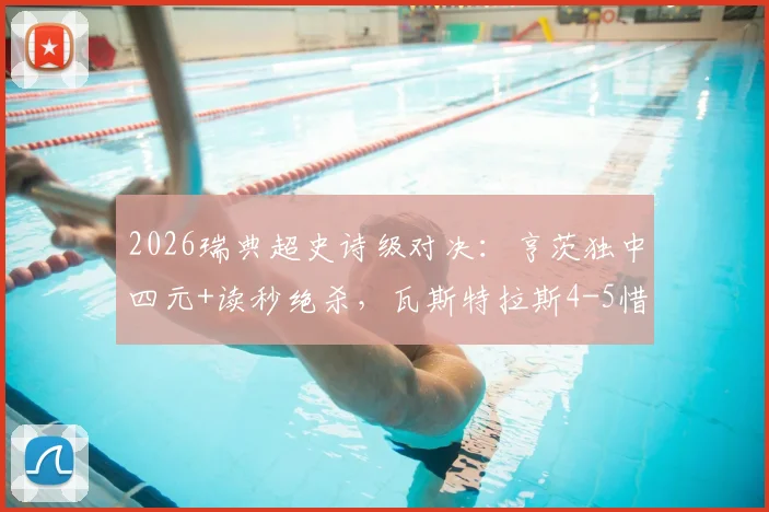 2026瑞典超史诗级对决:亨茨独中四元+读秒绝杀,瓦斯特拉斯4-5惜败哥德堡全记录