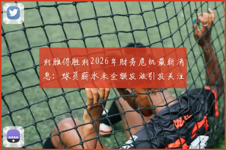 利雅得胜利2026年财务危机最新消息：球员薪水未全额发放引发关注，豪门俱乐部面临何种困境？