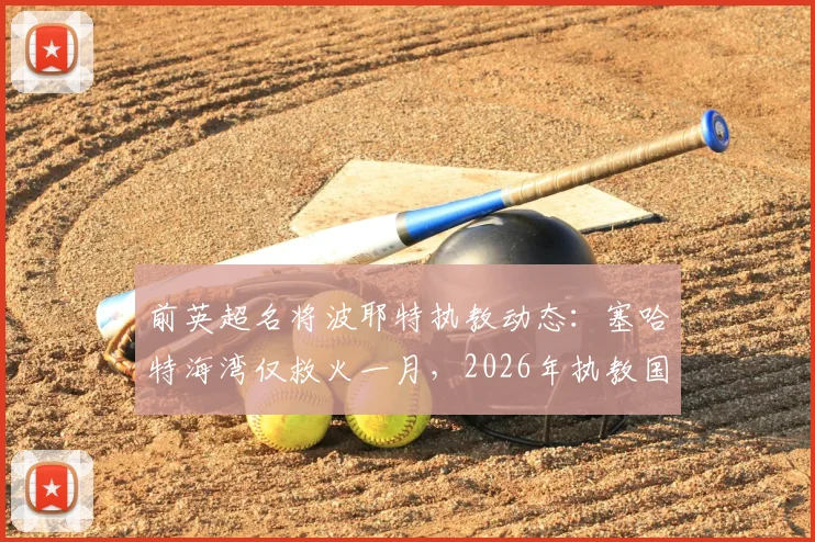 前英超名将波耶特执教动态：塞哈特海湾仅救火一月，2026年执教国家队仍是终极目标