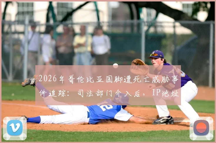 2026年哥伦比亚国脚遭死亡威胁事件追踪:司法部门介入后,IP地址追查进展与球员安全现状深度关注
