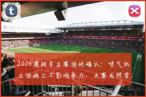2026澳超季后赛场地确认:喷气机主场施工不影响承办,决赛或照常进行