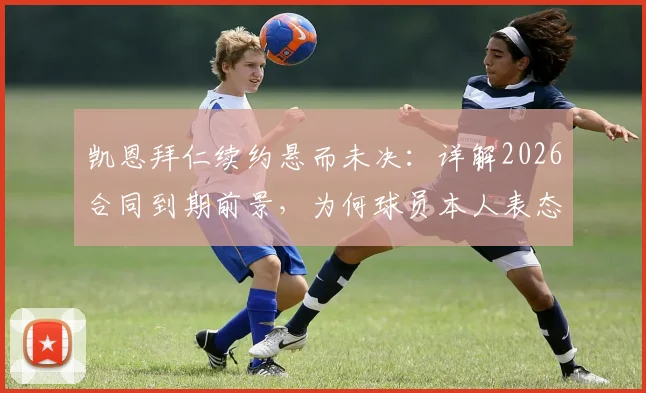 凯恩拜仁续约悬而未决：详解2026合同到期前景，为何球员本人表态无需着急