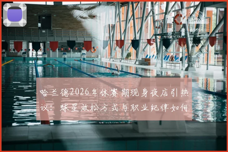 哈兰德2026年休赛期现身夜店引热议:球星放松方式与职业纪律如何平衡?