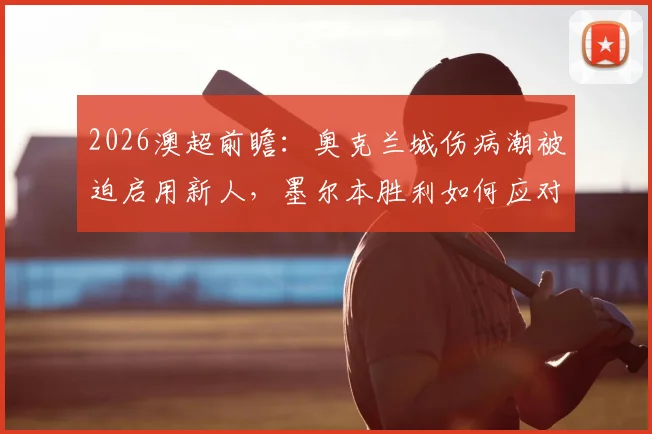2026澳超前瞻:奥克兰城伤病潮被迫启用新人,墨尔本胜利如何应对不败金身告破?