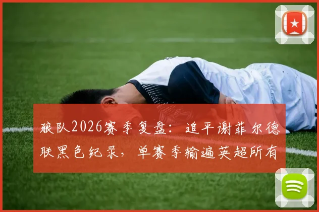 狼队2026赛季复盘：追平谢菲尔德联黑色纪录，单赛季输遍英超所有对手