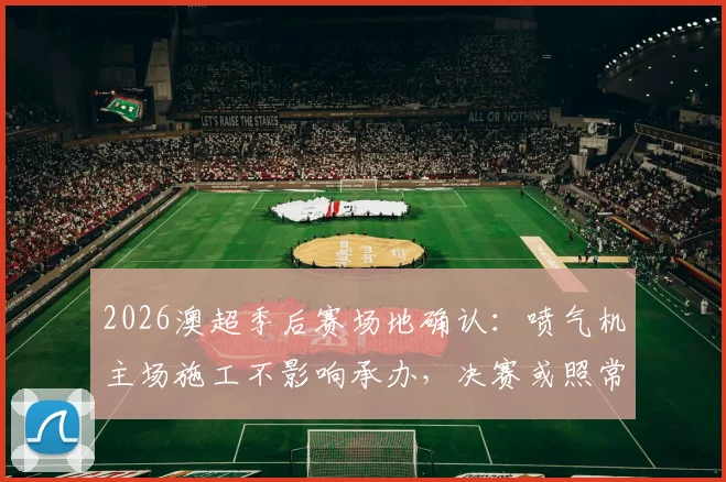 2026澳超季后赛场地确认：喷气机主场施工不影响承办，决赛或照常进行