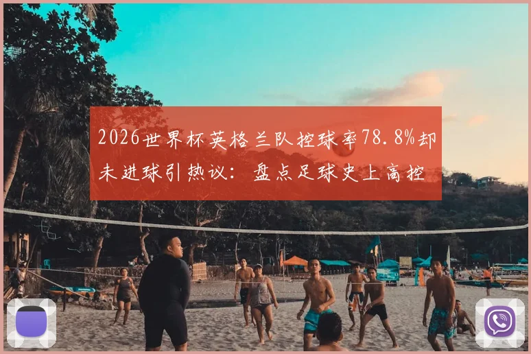 2026世界杯英格兰队控球率78.8%却未进球引热议：盘点足球史上高控球率输球经典案例与战术反思