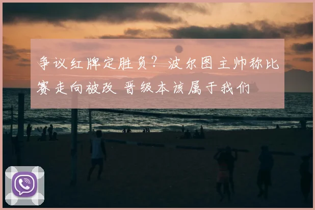 争议红牌定胜负?波尔图主帅称比赛走向被改 晋级本该属于我们