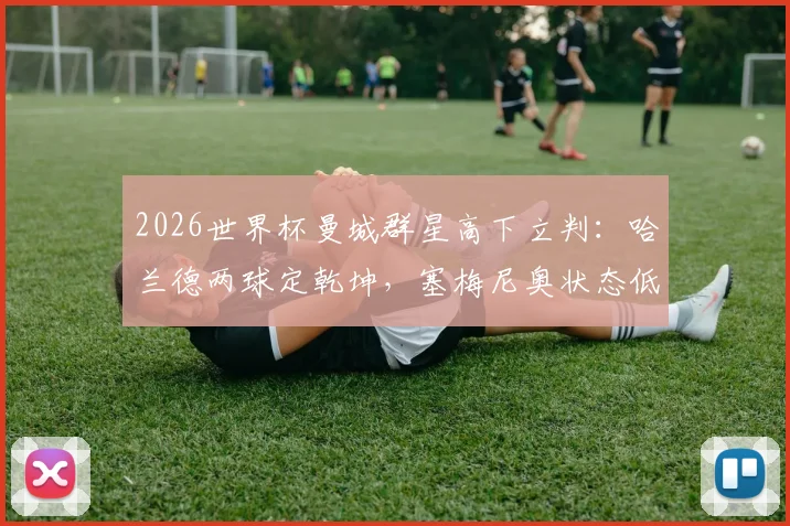 2026世界杯曼城群星高下立判：哈兰德两球定乾坤，塞梅尼奥状态低迷引发热议
